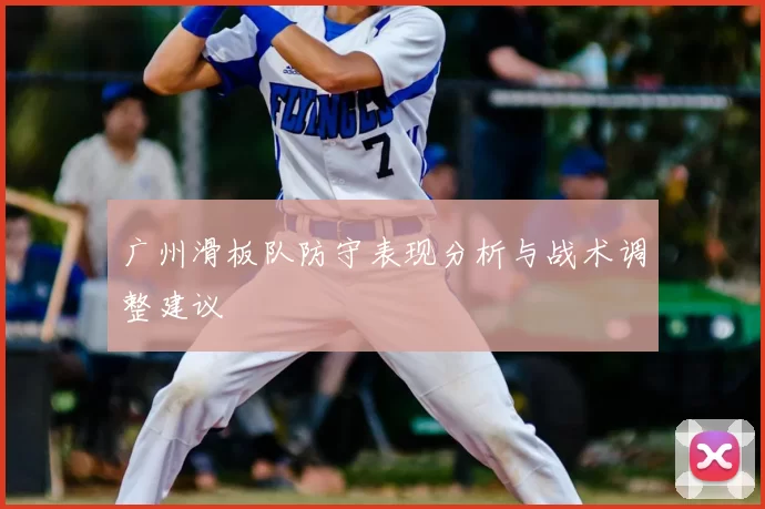 广州滑板队防守表现分析与战术调整建议