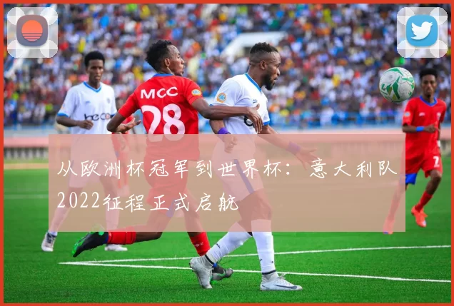 从欧洲杯冠军到世界杯:意大利队2022征程正式启航