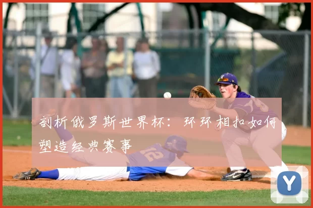 剖析俄罗斯世界杯:环环相扣如何塑造经典赛事
