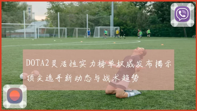 DOTA2灵活性实力榜单权威发布揭示顶尖选手新动态与战术趋势