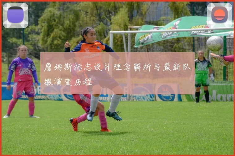 詹姆斯标志设计理念解析与最新队徽演变历程