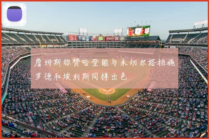 詹姆斯称赞哈登能与米切尔搭档施罗德和埃利斯同样出色