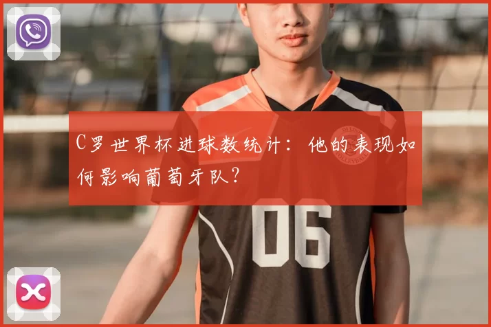 C罗世界杯进球数统计:他的表现如何影响葡萄牙队?