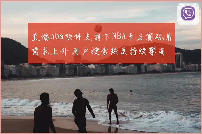 直播nba软件支持下NBA季后赛观看需求上升 用户搜索热度持续攀高
