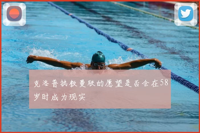 克洛普执教曼联的愿望是否会在58岁时成为现实