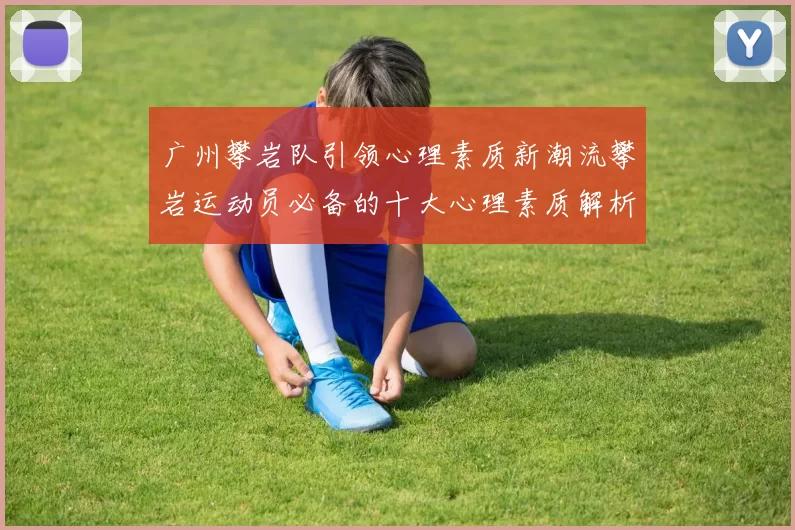 广州攀岩队引领心理素质新潮流攀岩运动员必备的十大心理素质解析