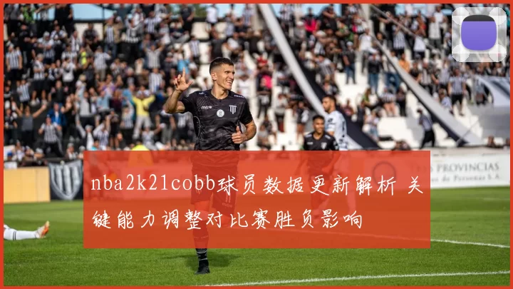 nba2k21cobb球员数据更新解析 关键能力调整对比赛胜负影响