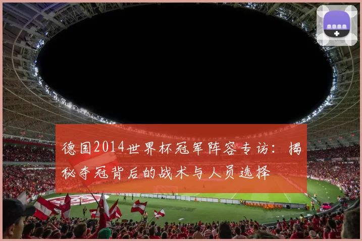 德国2014世界杯冠军阵容专访：揭秘夺冠背后的战术与人员选择