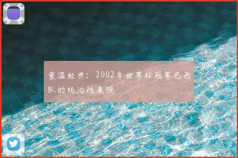 重温经典:2002年世界杯冠军巴西队的统治性表现