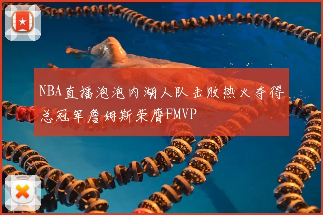 NBA直播泡泡内湖人队击败热火夺得总冠军詹姆斯荣膺FMVP