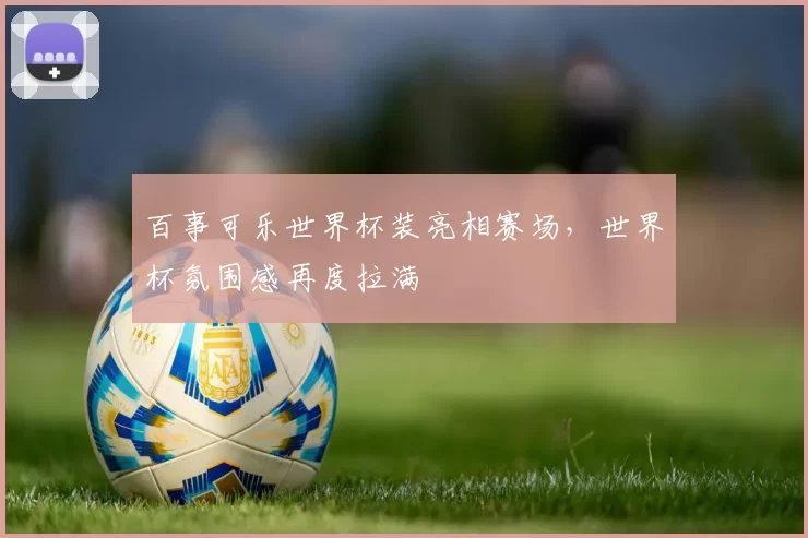 百事可乐世界杯装亮相赛场,世界杯氛围感再度拉满