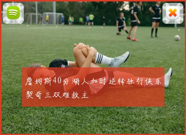 詹姆斯40分湖人加时逆转独行侠东契奇三双难救主
