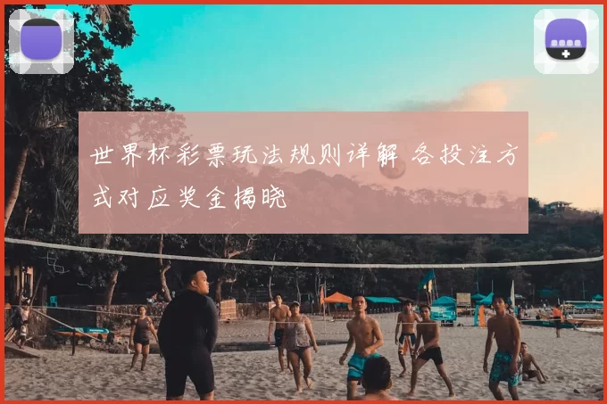 世界杯彩票玩法规则详解 各投注方式对应奖金揭晓