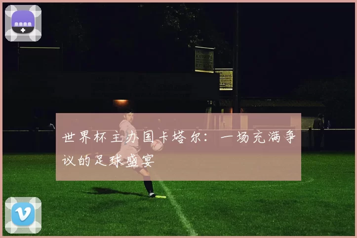世界杯主办国卡塔尔:一场充满争议的足球盛宴