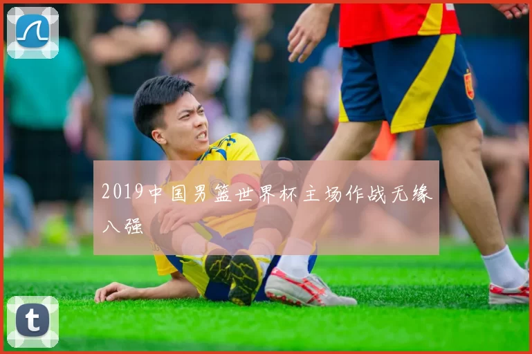 2019中国男篮世界杯主场作战无缘八强