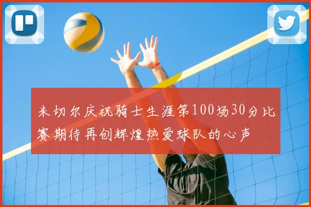 米切尔庆祝骑士生涯第100场30分比赛期待再创辉煌热爱球队的心声