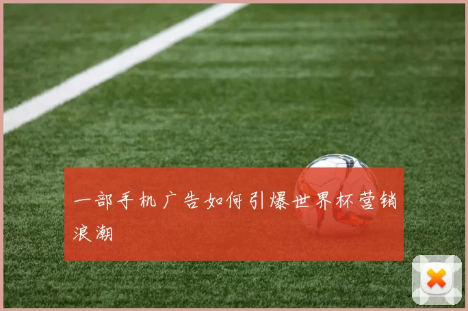 一部手机广告如何引爆世界杯营销浪潮