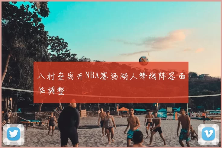 八村垒离开NBA赛场湖人锋线阵容面临调整