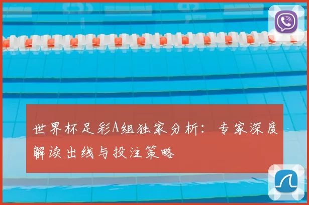 世界杯足彩A组独家分析:专家深度解读出线与投注策略