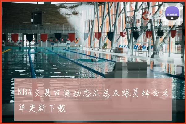 NBA交易市场动态汇总及球员转会名单更新下载