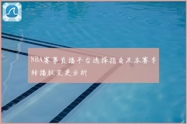 NBA赛事直播平台选择指南及本赛季转播权变更分析