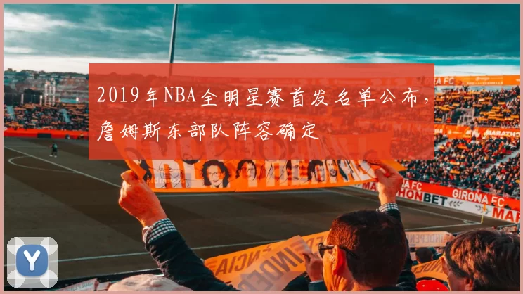 2019年NBA全明星赛首发名单公布,詹姆斯东部队阵容确定