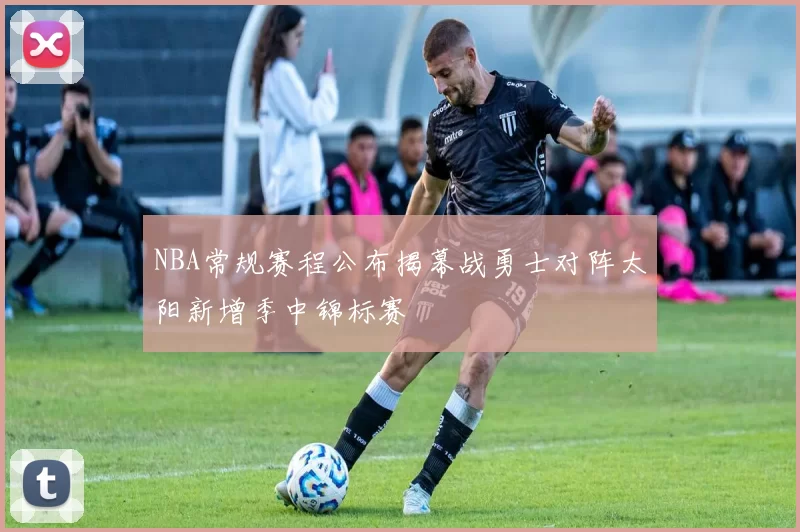 NBA常规赛程公布揭幕战勇士对阵太阳新增季中锦标赛