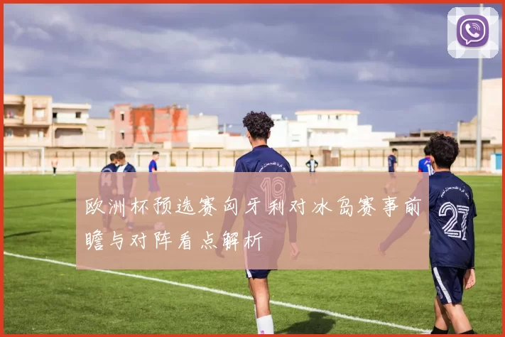 欧洲杯预选赛匈牙利对冰岛赛事前瞻与对阵看点解析