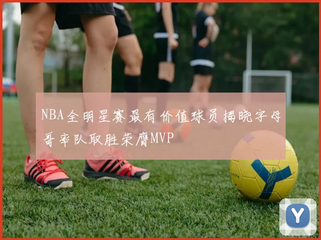 NBA全明星赛最有价值球员揭晓字母哥率队取胜荣膺MVP