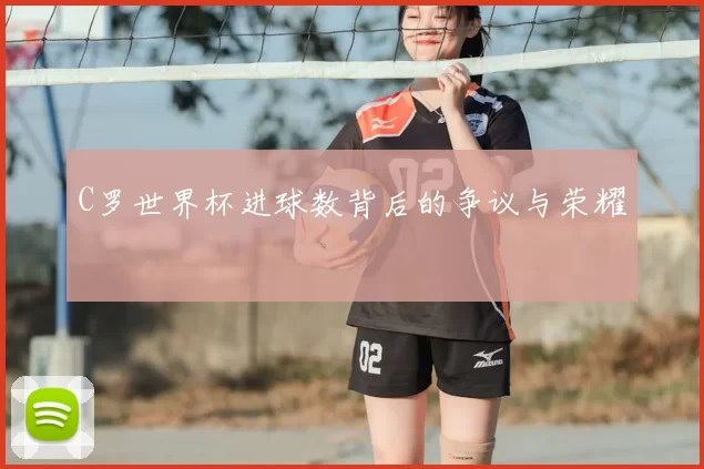 C罗世界杯进球数背后的争议与荣耀