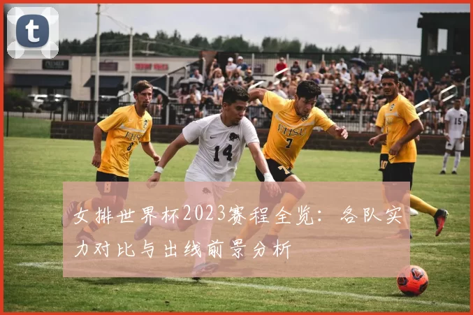 女排世界杯2023赛程全览:各队实力对比与出线前景分析