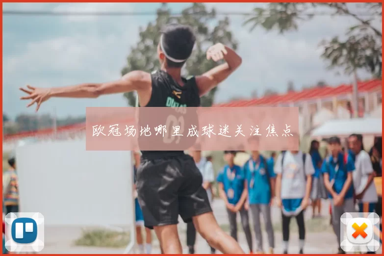 欧冠场地哪里成球迷关注焦点
