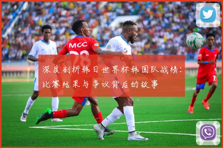 深度剖析韩日世界杯韩国队战绩:比赛结果与争议背后的故事