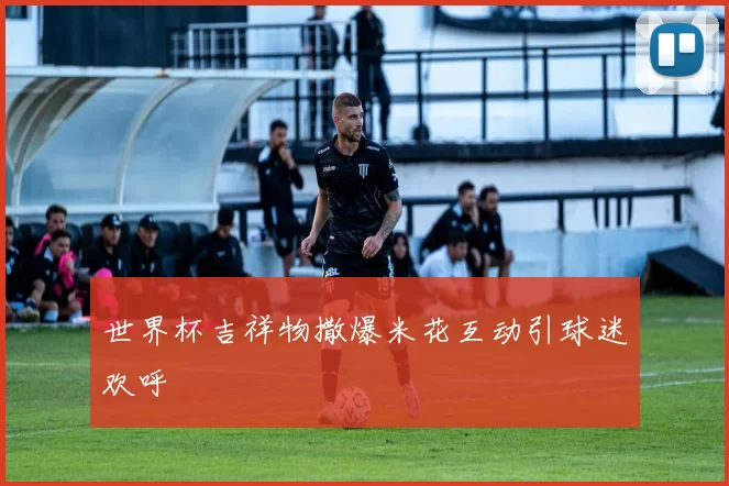 世界杯吉祥物撒爆米花互动引球迷欢呼