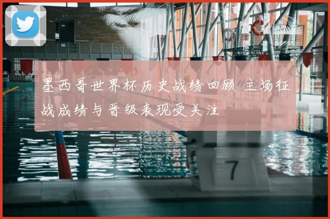 墨西哥世界杯历史战绩回顾 主场征战成绩与晋级表现受关注