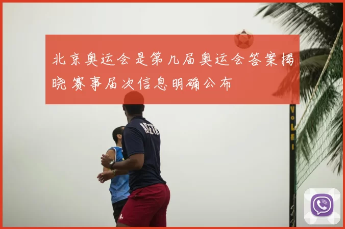北京奥运会是第几届奥运会答案揭晓 赛事届次信息明确公布