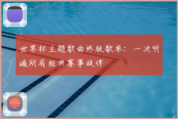 世界杯主题歌曲终极歌单:一次听遍所有经典赛事旋律
