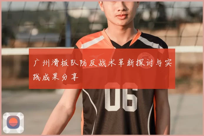 广州滑板队防反战术革新探讨与实践成果分享