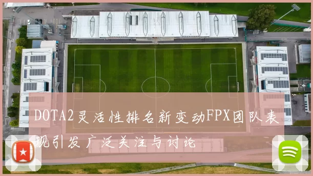 DOTA2灵活性排名新变动FPX团队表现引发广泛关注与讨论