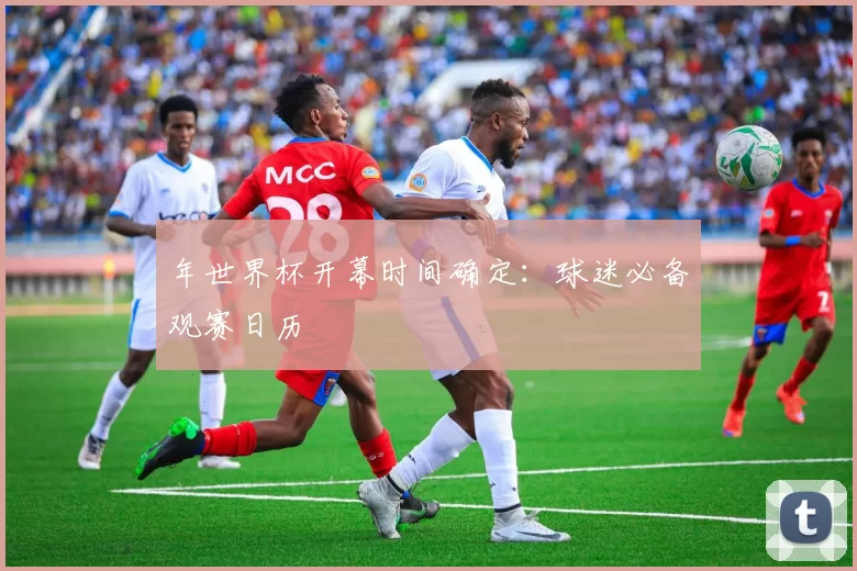 年世界杯开幕时间确定:球迷必备观赛日历