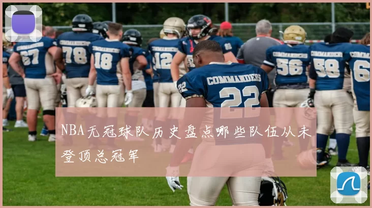 NBA无冠球队历史盘点哪些队伍从未登顶总冠军