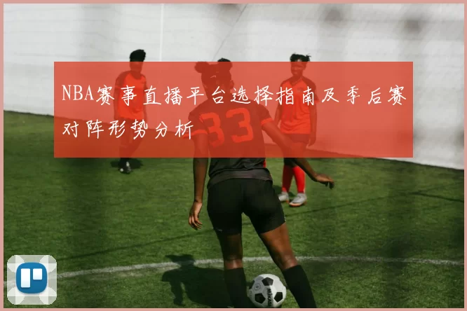 NBA赛事直播平台选择指南及季后赛对阵形势分析
