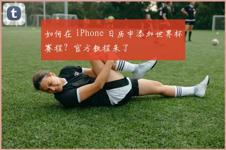 如何在 iPhone 日历中添加世界杯赛程？官方教程来了