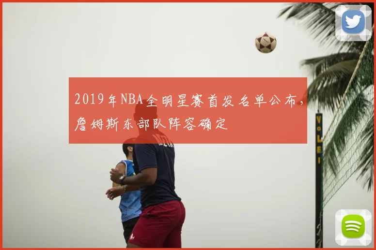 2019年NBA全明星赛首发名单公布,詹姆斯东部队阵容确定