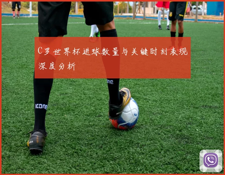 C罗世界杯进球数量与关键时刻表现深度分析