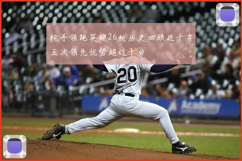 枪手领跑英超26轮历史回顾近十年五次领先优势超过十分