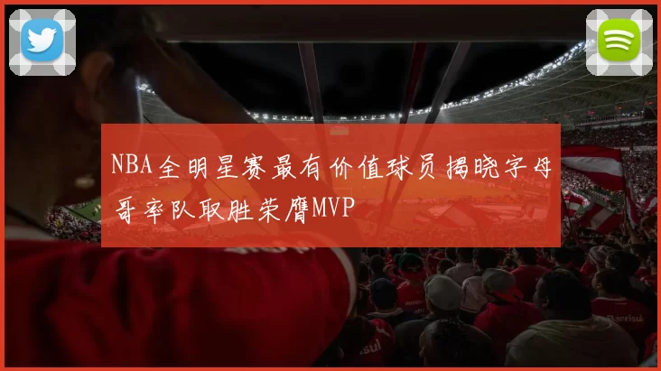 NBA全明星赛最有价值球员揭晓字母哥率队取胜荣膺MVP