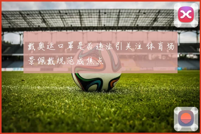 戴奥运口罩是否违法引关注 体育场景佩戴规范成焦点