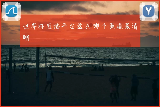 世界杯直播平台盘点 哪个渠道最清晰