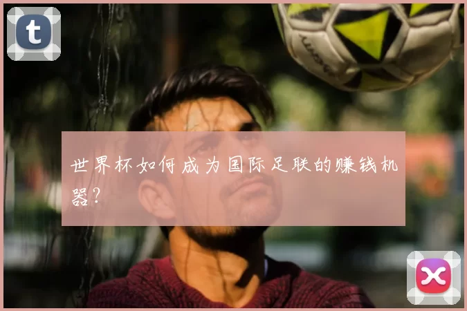 世界杯如何成为国际足联的赚钱机器？